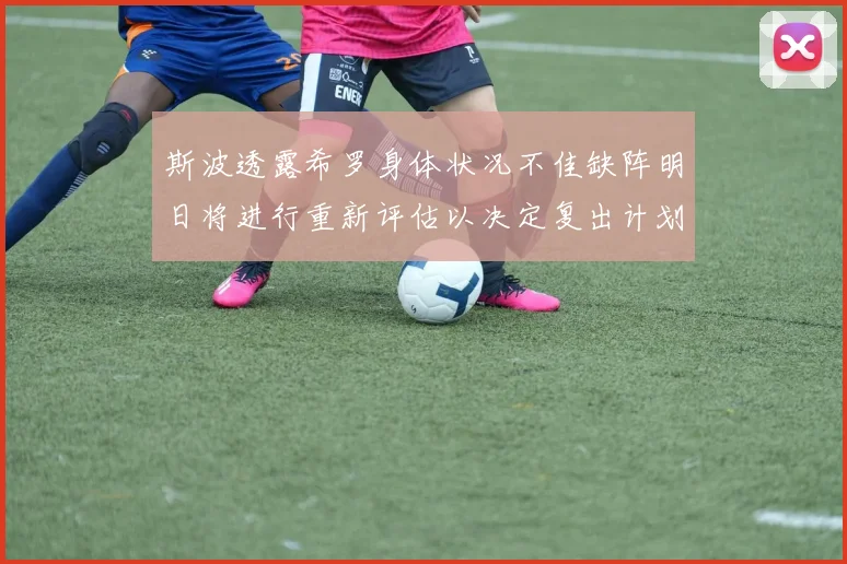 斯波透露希罗身体状况不佳缺阵明日将进行重新评估以决定复出计划