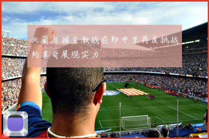 火箭与掘金激战在即申京再度挑战约基奇展现实力