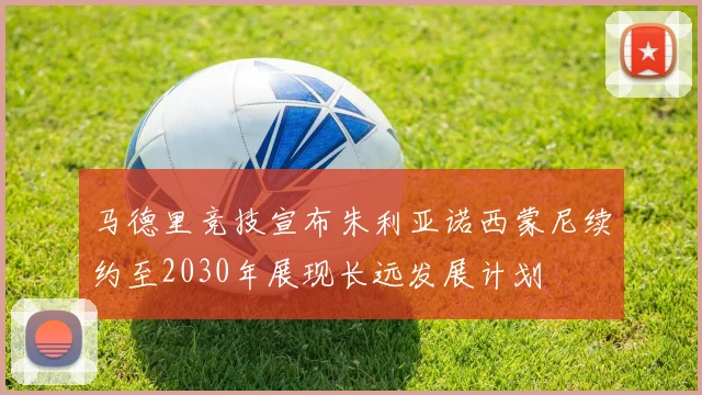 马德里竞技宣布朱利亚诺西蒙尼续约至2030年展现长远发展计划