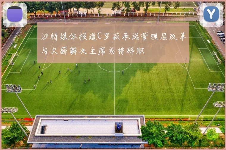 沙特媒体报道C罗获承诺管理层改革与欠薪解决主席或将辞职