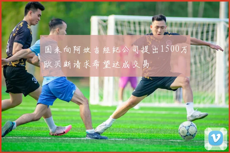 国米向阿坎吉经纪公司提出1500万欧买断请求希望达成交易