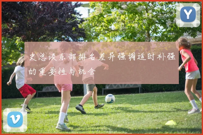 史总谈东部排名差异强调适时补强的重要性与机会