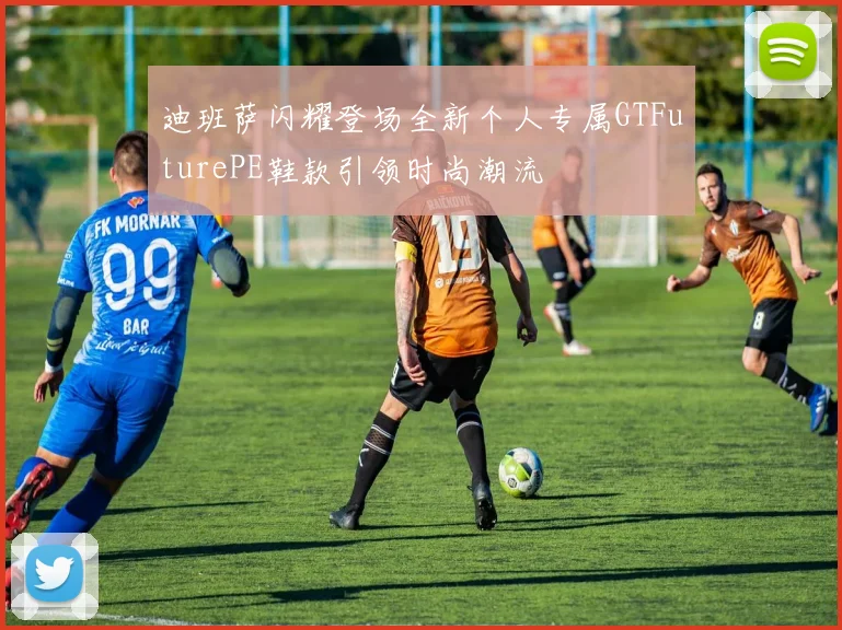 迪班萨闪耀登场全新个人专属GTFuturePE鞋款引领时尚潮流