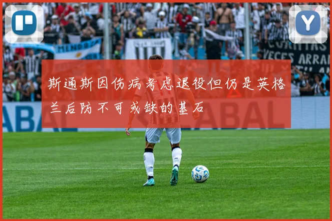 斯通斯因伤病考虑退役但仍是英格兰后防不可或缺的基石