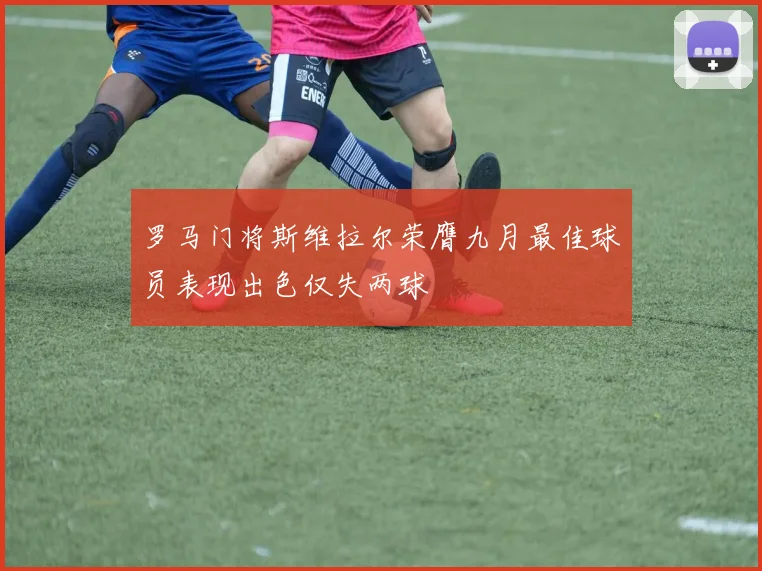罗马门将斯维拉尔荣膺九月最佳球员表现出色仅失两球