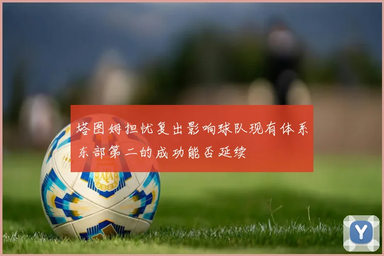 塔图姆担忧复出影响球队现有体系东部第二的成功能否延续