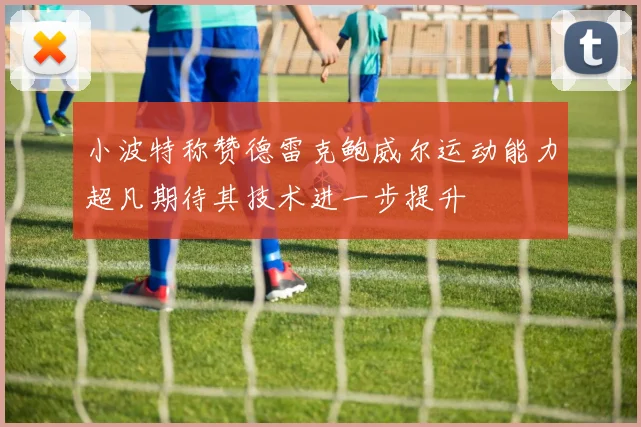 小波特称赞德雷克鲍威尔运动能力超凡期待其技术进一步提升