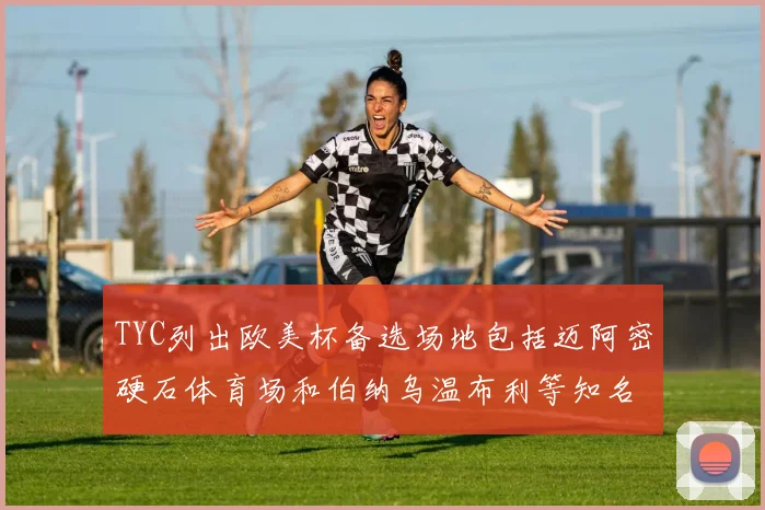 TYC列出欧美杯备选场地包括迈阿密硬石体育场和伯纳乌温布利等知名场馆