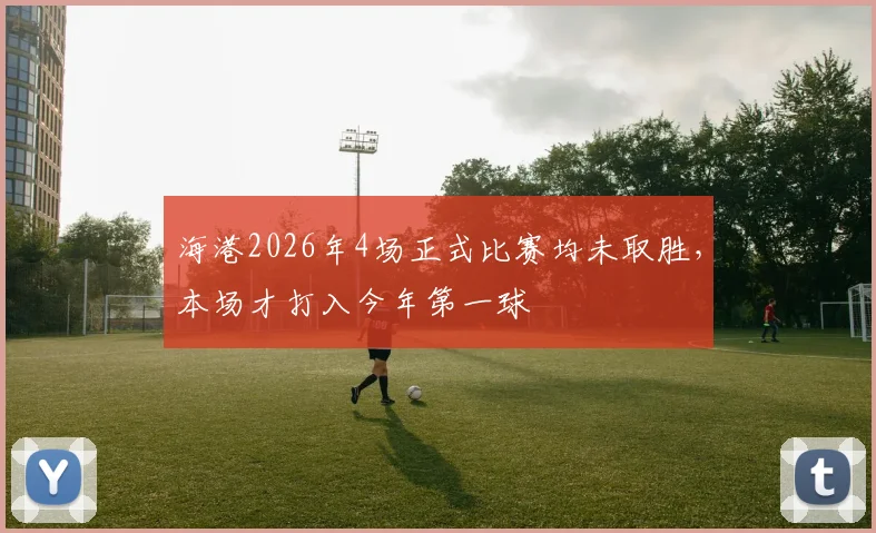 海港2026年4场正式比赛均未取胜，本场才打入今年第一球