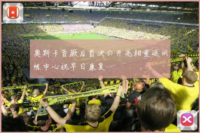 奥斯卡昏厥后首次公开亮相重返训练中心祝早日康复