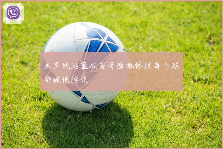 米罗统治篮板芬奇感慨惨败每个球都被他抢走