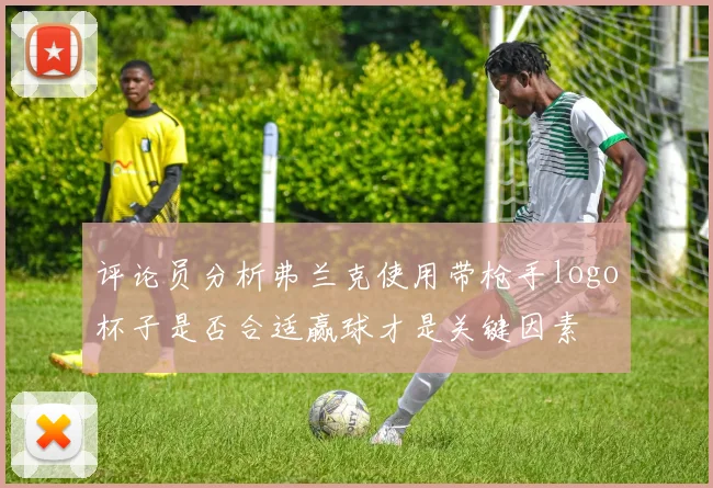 评论员分析弗兰克使用带枪手logo杯子是否合适赢球才是关键因素