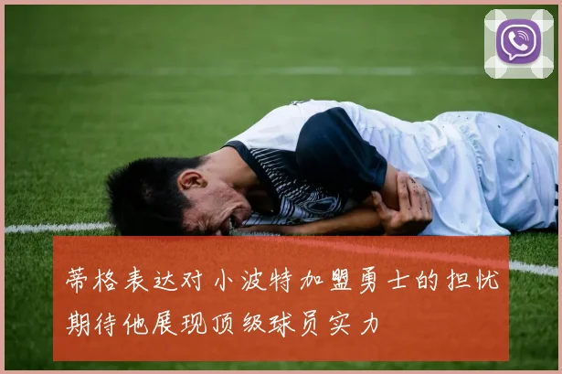 蒂格表达对小波特加盟勇士的担忧期待他展现顶级球员实力