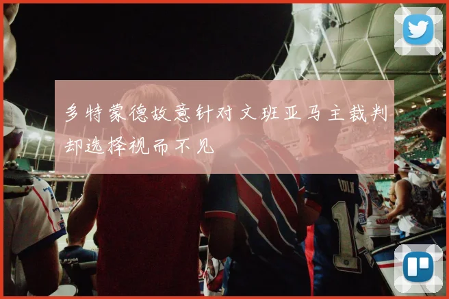 多特蒙德故意针对文班亚马主裁判却选择视而不见