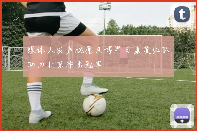 媒体人发声祝愿凡博早日康复归队助力北京冲击冠军