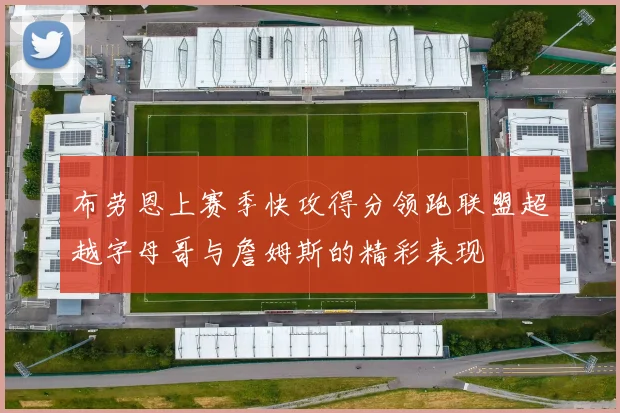 布劳恩上赛季快攻得分领跑联盟超越字母哥与詹姆斯的精彩表现