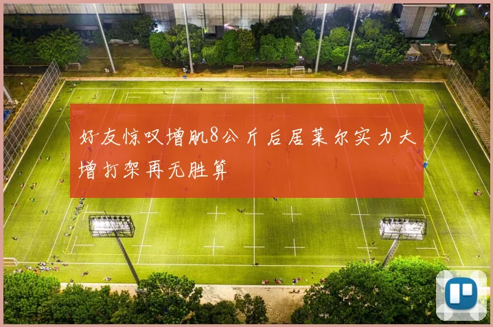 好友惊叹增肌8公斤后居莱尔实力大增打架再无胜算