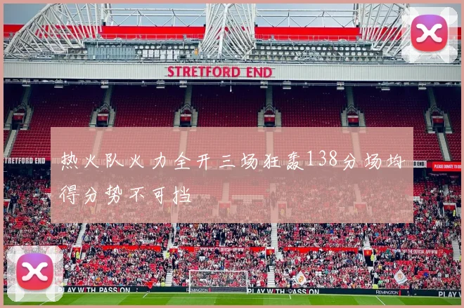 热火队火力全开三场狂轰138分场均得分势不可挡