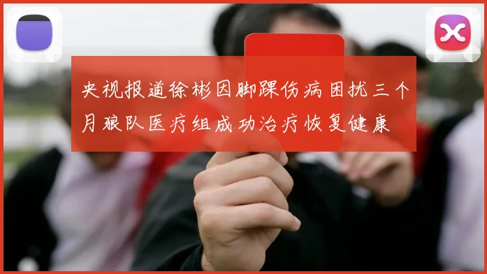 央视报道徐彬因脚踝伤病困扰三个月狼队医疗组成功治疗恢复健康