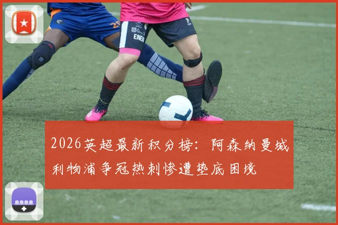 2026英超最新积分榜：阿森纳曼城利物浦争冠热刺惨遭垫底困境