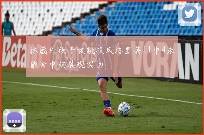 林葳外线干拔跳投风格显著11中4未能命中仍展现实力