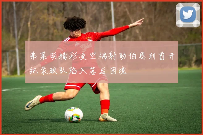 弗莱明精彩凌空端射助伯恩利首开纪录狼队陷入落后困境