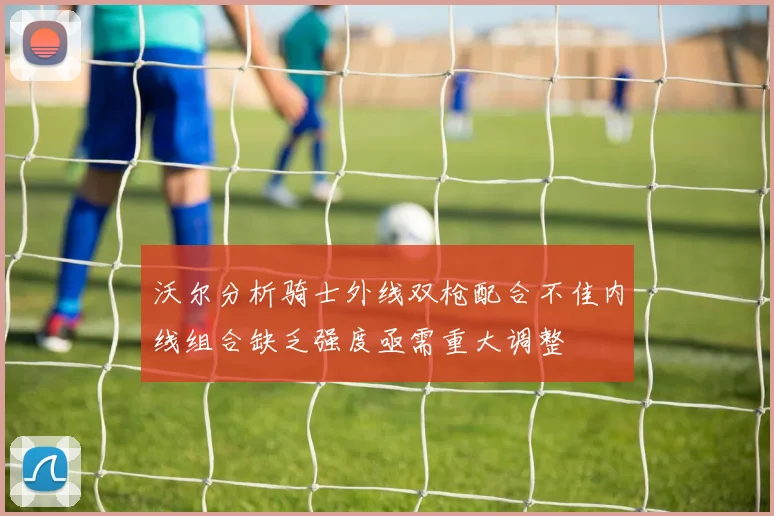 沃尔分析骑士外线双枪配合不佳内线组合缺乏强度亟需重大调整
