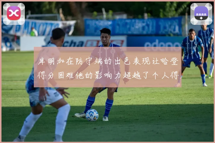 库明加在防守端的出色表现让哈登得分困难他的影响力超越了个人得分