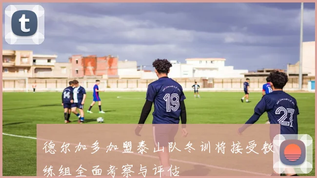 德尔加多加盟泰山队冬训将接受教练组全面考察与评估
