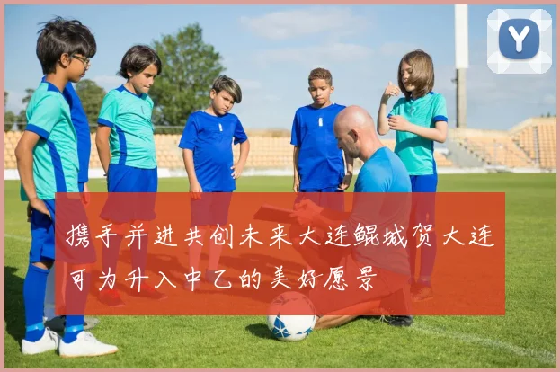 携手并进共创未来大连鲲城贺大连可为升入中乙的美好愿景