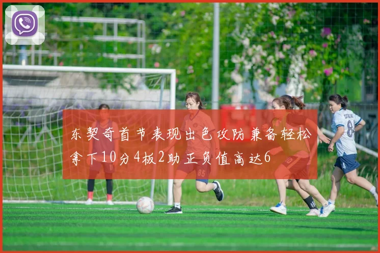 东契奇首节表现出色攻防兼备轻松拿下10分4板2助正负值高达6