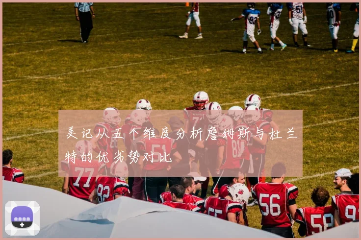 美记从五个维度分析詹姆斯与杜兰特的优劣势对比