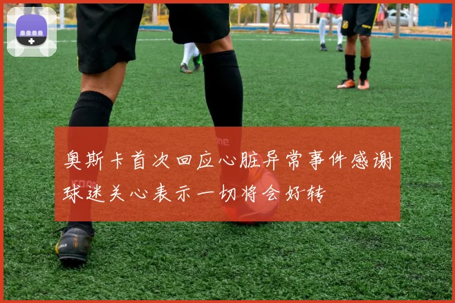 奥斯卡首次回应心脏异常事件感谢球迷关心表示一切将会好转