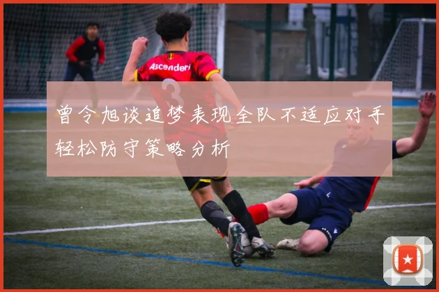 曾令旭谈追梦表现全队不适应对手轻松防守策略分析