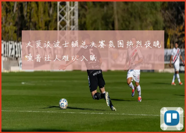 大莫谈波士顿总决赛氛围热烈夜晚噪音让人难以入眠