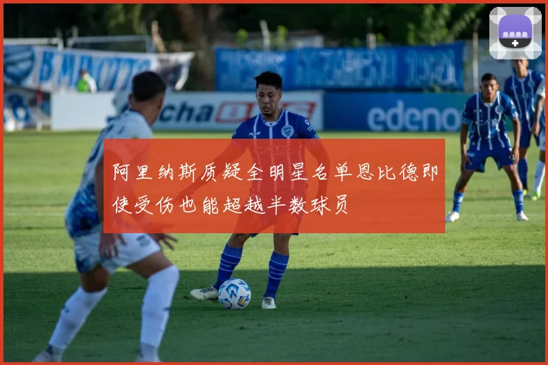 阿里纳斯质疑全明星名单恩比德即使受伤也能超越半数球员