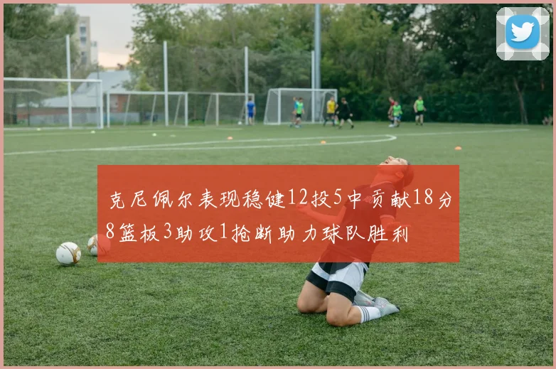 克尼佩尔表现稳健12投5中贡献18分8篮板3助攻1抢断助力球队胜利