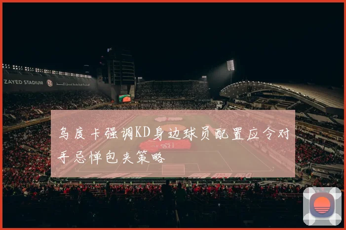乌度卡强调KD身边球员配置应令对手忌惮包夹策略
