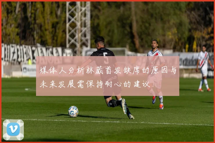媒体人分析林葳首发缺席的原因与未来发展需保持耐心的建议