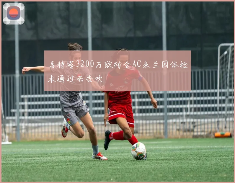 马特塔3200万欧转会AC米兰因体检未通过而告吹