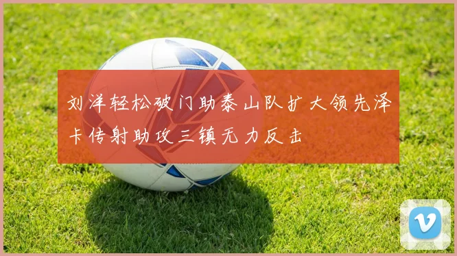 刘洋轻松破门助泰山队扩大领先泽卡传射助攻三镇无力反击