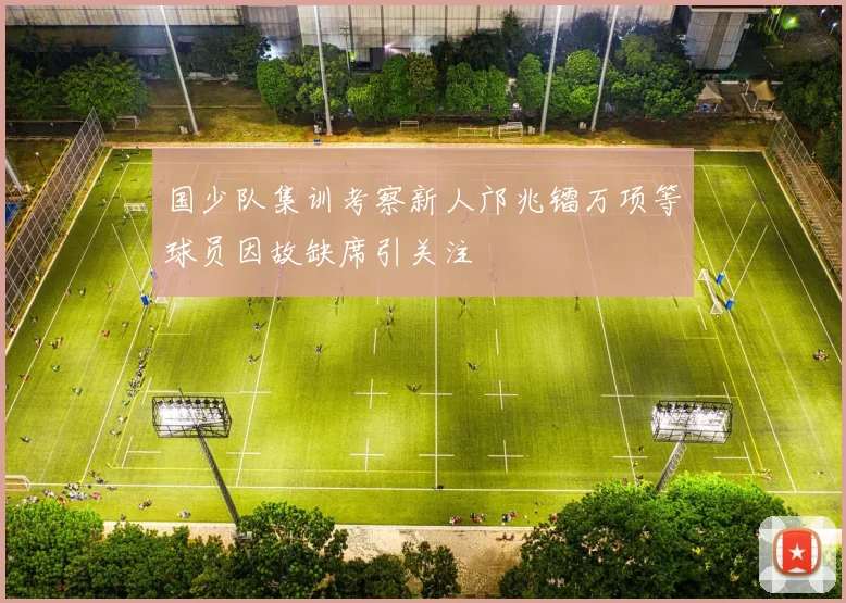 国少队集训考察新人邝兆镭万项等球员因故缺席引关注