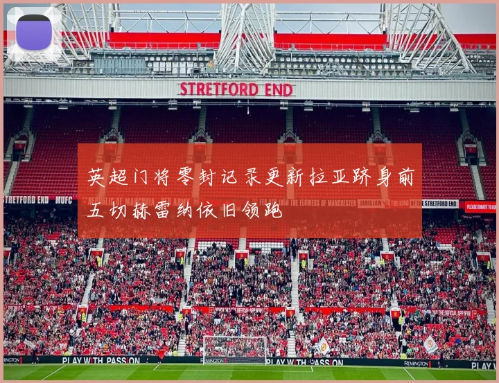 英超门将零封记录更新拉亚跻身前五切赫雷纳依旧领跑