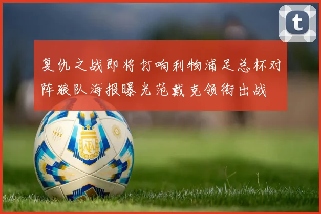 复仇之战即将打响利物浦足总杯对阵狼队海报曝光范戴克领衔出战