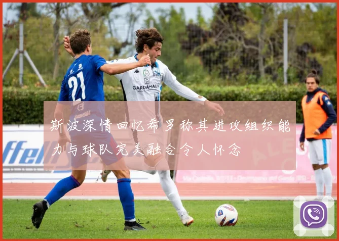 斯波深情回忆希罗称其进攻组织能力与球队完美融合令人怀念