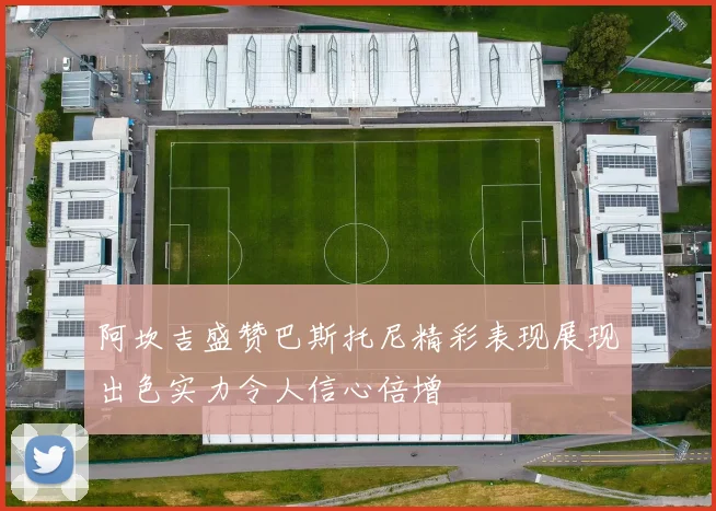阿坎吉盛赞巴斯托尼精彩表现展现出色实力令人信心倍增