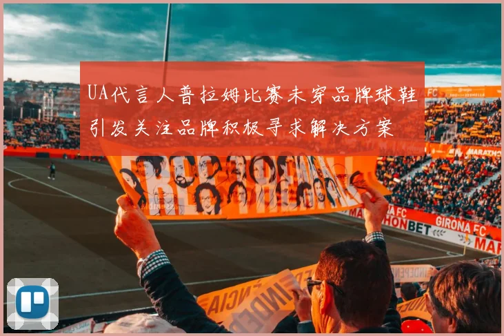 UA代言人普拉姆比赛未穿品牌球鞋引发关注品牌积极寻求解决方案